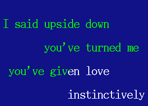 I said upside down

you ve turned me

you,ve given love

instinctively