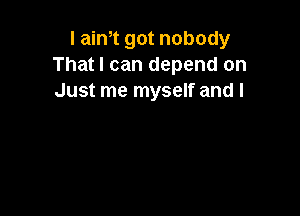 I aim got nobody
That I can depend on
Just me myself and l