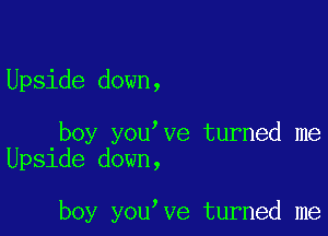 Upside down,

boy you ve turned me
Upside down,

boy you ve turned me