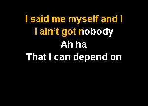 lsaid me myself and l
I aim got nobody
Ah ha

That I can depend on