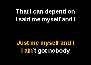 Ah ha

That I can depend on
Just me myself and I
I aim got nobody