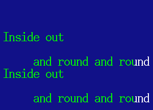 Inside out

and round and round
Inside out

and round and round