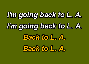 I'm going back to L. A.
Pm going back to L. A.

Back to L. A.
Back to L. A.