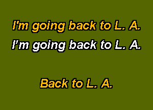 I'm going back to L. A.
Pm going back to L. A.

Back to L. A.