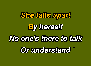 She fans apart
By herself

No one's there to talk
Or understand