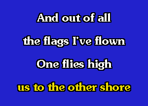 And out of all

the flags I've flown

One flies high

us to the other shore