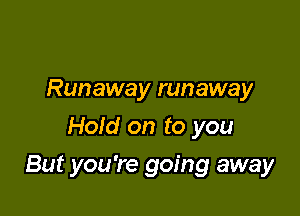 Runaway runaway
Hold on to you

But you're going away