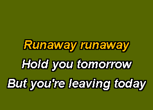 Runaway runaway
Hold you tomorrow

But you're leaving today