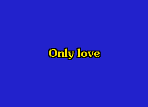 Only love