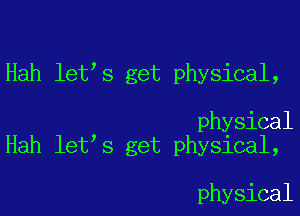 Hah let s get physical,

physical
Hah let s get phy31cal,

physical