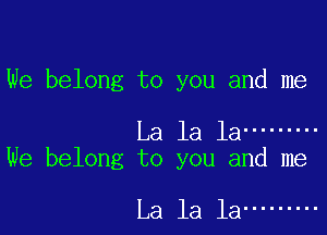 We belong to you and me

La la la .........
We belong to you and me

La la la .........