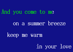 And you come to me

on a summer breeze

keep me warm

in your love