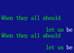 When they all should

let us be
When they all should

let us be