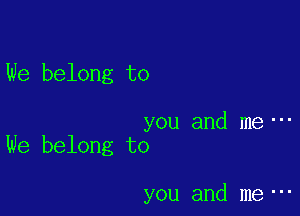 We belong to

you and me---
We belong to

you and me---