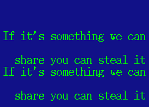 If it s something we can

share you can steal it
If it s something we can

share you can steal it