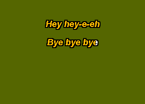 Hey hey-e-eh

Bye bye bye