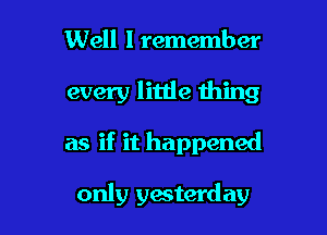 Well lremember
every little thing

as if it happened

only yesterday