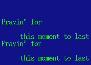 Prayin for

this moment to last
Prayin for

this moment to last