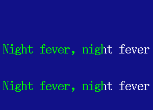 Night fever, night fever

Night fever, night fever