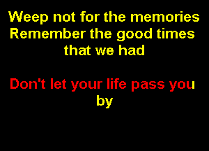 Weep not for the memories
Remember the good times
that we had

Don't let your life pass you
by