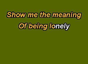 Show me the meaning

Of being lonely