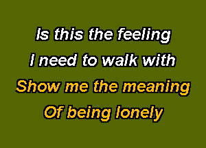 Is this the feeling
I need to walk with

Show me the meaning

Of being Ionely