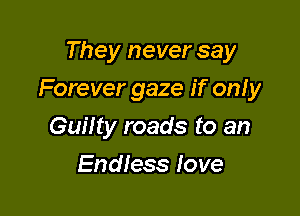 They never say

Forever gaze if on! y

Guilty roads to an
Endless Iove