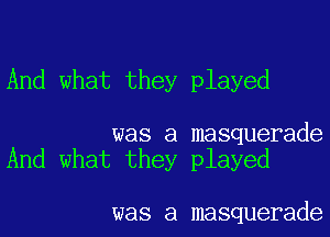 And what they played

was a masquerade
And what they played

was a masquerade