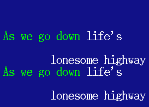 As we go down life s

lonesome highway
As we go down life s

lonesome highway
