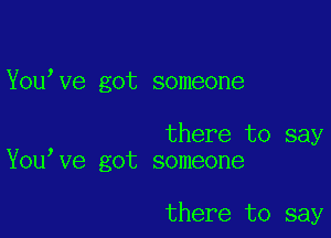 You ve got someone

there to say
You ve got someone

there to say