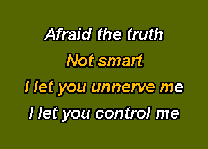 Afraid the truth
Not smart
I let you unnerve me

I Iet you control me