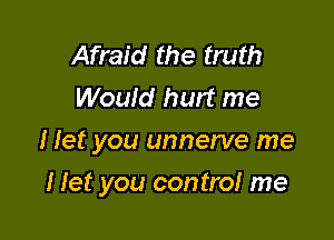 Afraid the truth
Wouid hurt me
I let you unnerve me

I Iet you control me