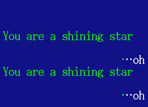 You are a shining star

Oh
You are a shining star

Oh