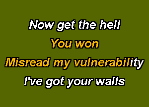 Now get the hell
You won

Misread my vulnerability

I've got your waHs