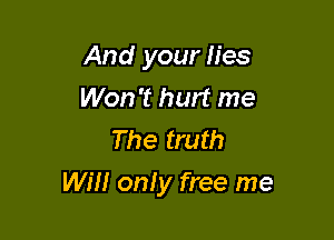 And your lies
Won't hurt me
The truth

Will only free me