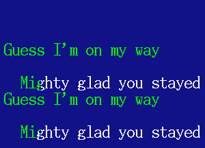 Guess Iym on my way

Mighty glad you stayed
Guess Iym on my way

Mighty glad you stayed