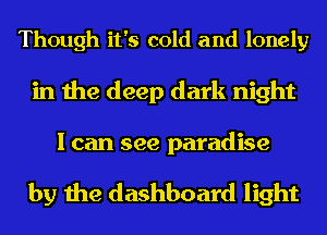 Though it's cold and lonely

in the deep dark night

I can see paradise

by the dashboard light