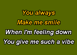 You always
Make me smile

When I'm feeling down

You give me such a vibe