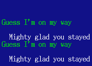 Guess Iym on my way

Mighty glad you stayed
Guess Iym on my way

Mighty glad you stayed