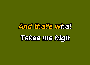 And that's what

Takes me high