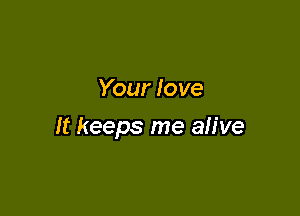 Your love

It keeps me alive
