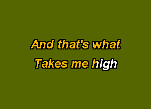 And that's what

Takes me high