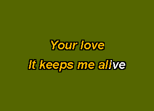 Your love

It keeps me alive
