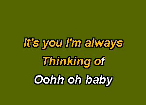 It's you I'm always

Thinking of
Oohh oh baby