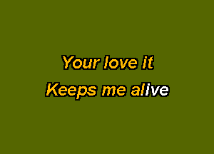 Your love it

Keeps me ah've