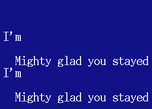 I m

I,Mighty glad you stayed
m

Mighty glad you stayed