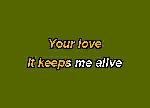 Your love

It keeps me alive