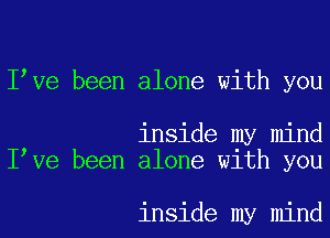 Ieve been alone with you

inside my mind
Ieve been alone with you

inside my mind