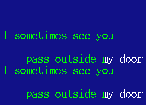 I sometimes see you

pass outside my door
I sometlmes see you

pass outside my door