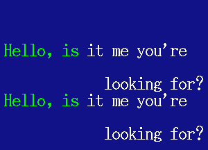 Hello, is it me you re

looking for?
Hello, is it me you re

looking for?